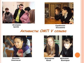 Ерыгина 
Анастасия 
Котлярова Малыгина 
Юлия Виктория 
Хачатрян 
Артём 
Скрябикова 
Елизавета 
Активисты ОМП V созыва 
 