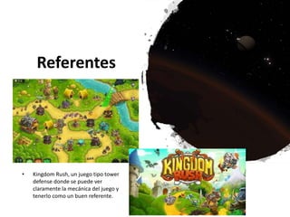 Referentes
• Kingdom Rush, un juego tipo tower
defense donde se puede ver
claramente la mecánica del juego y
tenerlo como un buen referente.
 
