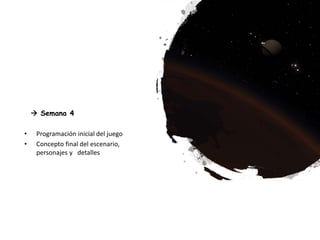  Semana 4
• Programación inicial del juego
• Concepto final del escenario,
personajes y detalles
 