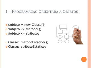 1 – PROGRAMAÇÃO ORIENTADA A OBJETOS


 $objeto = new Classe();
 $objeto -> metodo();

 $objeto -> atributo;



 Classe::metodoEstatico();
 Classe::atributoEstatico;
 