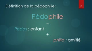 Définition de la pédophilie:            3



              Pédophile
                      =
    Pedos : enfant
                      +
                          philia : amitié
 