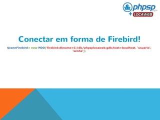 Conectar em forma de Firebird! 
$connFirebird= new PDO('firebird:dbname=C:/db/phpsplocaweb.gdb;host=localhost, 'usuario', 
'senha'); 
 