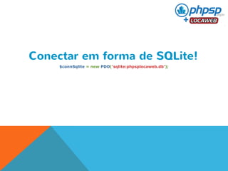 Conectar em forma de SQLite! 
$connSqlite = new PDO('sqlite:phpsplocaweb.db'); 
 