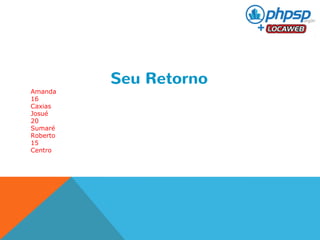 Seu Retorno 
Amanda 
16 
Caxias 
Josué 
20 
Sumaré 
Roberto 
15 
Centro 
 