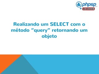 Realizando um SELECT com o 
método “query” retornando um 
objeto 
 