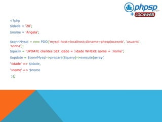<?php 
$idade = '20'; 
$nome = 'Angela'; 
$connMysql = new PDO('mysql:host=localhost;dbname=phpsplocaweb', 'usuario', 
'senha'); 
$query = 'UPDATE clientes SET idade = :idade WHERE nome = :nome'; 
$update = $connMysql->prepare($query)->execute(array( 
':idade' => $idade, 
':nome' => $nome 
)); 
 