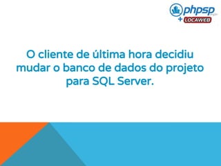 O cliente de última hora decidiu 
mudar o banco de dados do projeto 
para SQL Server. 
 