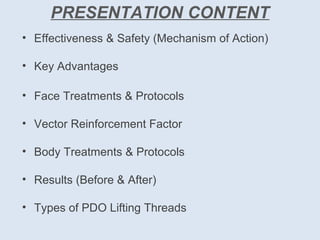 PRESENTATION CONTENT
• Effectiveness & Safety (Mechanism of Action)
• Key Advantages
• Face Treatments & Protocols
• Vector Reinforcement Factor
• Body Treatments & Protocols
• Results (Before & After)
• Types of PDO Lifting Threads
 