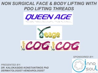 NON SURGICAL FACE & BODY LIFTING WITH
PDO LIFTING THREADS
SPONSORED BY:
PRESENTED BY:
DR. KALOKASIDIS KONSTANTINOS PhD
DERMATOLOGIST-VENEAROLOGIST
 