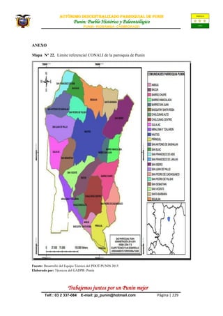 AUTÒNOMO DESCENTRALIZADO PARROQUIAL de PUNIN
Punin: Pueblo Histórico y Paleontológico
PUNIN- RIOBAMBA- CHIMBORAZO
Trabajemos juntos por un Punin mejor
Telf.: 03 2 337-084 E-mail: jp_punin@hotmail.com Página | 229
ANEXO
Mapa N° 22. Limite referencial CONALI de la parroquia de Punin
Fuente: Desarrollo del Equipo Técnico del PDOT PUNIN 2015
Elaborado por: Técnicos del GADPR- Punín
 