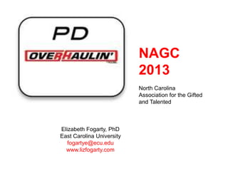 NAGC
                           2013
                           North Carolina
                           Association for the Gifted
                           and Talented



Elizabeth Fogarty, PhD
East Carolina University
   fogartye@ecu.edu
  www.lizfogarty.com
 