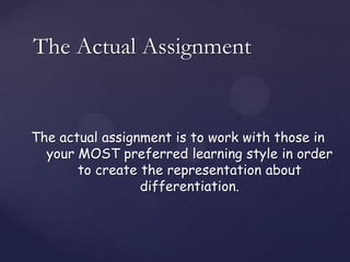 The Actual Assignment


The actual assignment is to work with those in
  your MOST preferred learning style in order
       to create the representation about
                 differentiation.
 