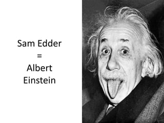 Sam Edder
    =
  Albert
 Einstein
 