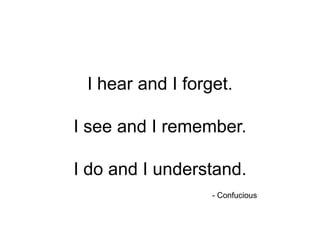 I hear and I forget.

I see and I remember.

I do and I understand.
                  - Confucious
 