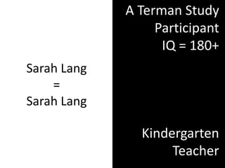 A Terman Study
                  Participant
                   IQ = 180+
Sarah Lang
    =
Sarah Lang

               Kindergarten
                    Teacher
 