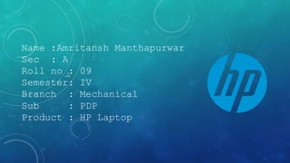 Name :Amritansh Manthapurwar
Sec : A
Roll no : 09
Semester: IV
Branch : Mechanical
Sub : PDP
Product : HP Laptop
 