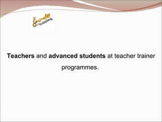Teachers  and  advanced students  at teacher trainer programmes.  