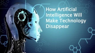 How Artificial
Intelligence Will
Make Technology
Disappear
 