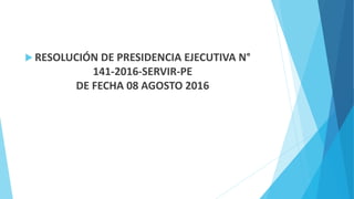  RESOLUCIÓN DE PRESIDENCIA EJECUTIVA N°
141-2016-SERVIR-PE
DE FECHA 08 AGOSTO 2016
 
