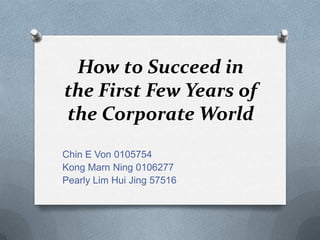 How to Succeed in
the First Few Years of
the Corporate World
Chin E Von 0105754
Kong Marn Ning 0106277
Pearly Lim Hui Jing 57516
 