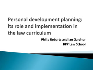 Personal development planning: its role and implementation in the law curriculum Philip Roberts and Ian Gardner BPP Law School 