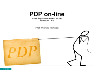 PDP on-lineCorso: miglioriamo la didattica per tutti
Torino - 31.03.2015
Prof. Michele Maffucci
CC-BY-SA
 