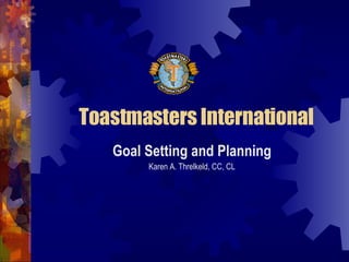 Toastmasters International Goal Setting and Planning Karen A. Threlkeld, CC, CL 