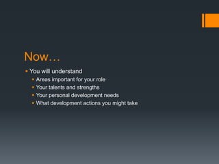 Now…
 You will understand
 Areas important for your role
 Your talents and strengths
 Your personal development needs
 What development actions you might take
 