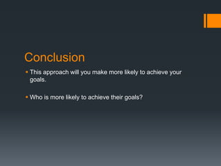 Conclusion
 This approach will you make more likely to achieve your
goals.
 Who is more likely to achieve their goals?
 
