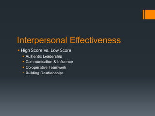 Interpersonal Effectiveness
 High Score Vs. Low Score
 Authentic Leadership
 Communication & Influence
 Co-operative Teamwork
 Building Relationships
 