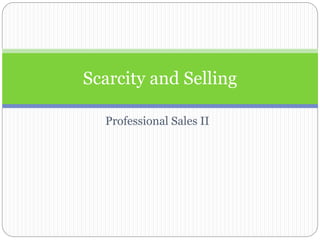 Professional Sales II
Scarcity and Selling
 