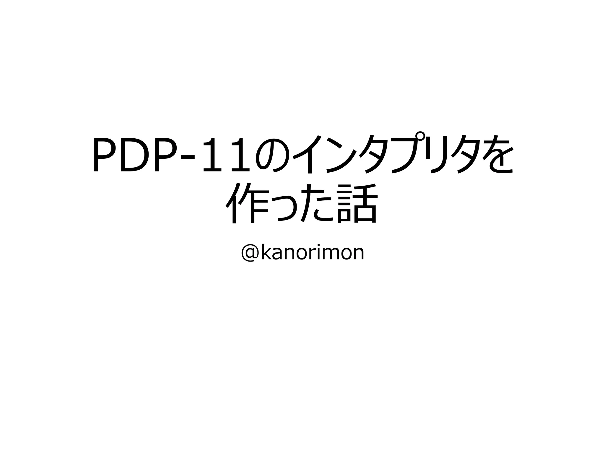 PDP-11のインタプリタを
作った話
@kanorimon
 