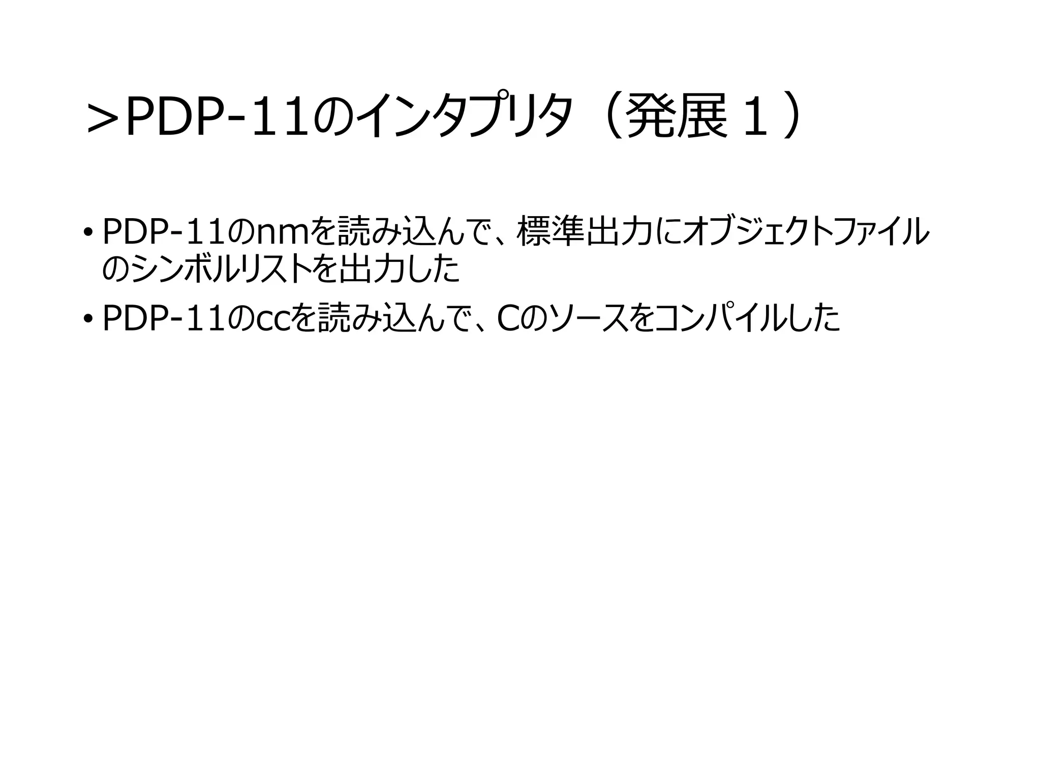 >PDP-11のインタプリタ（発展１）
• PDP-11のnmを読み込んで、標準出力にオブジェクトファイル
のシンボルリストを出力した
• PDP-11のccを読み込んで、Cのソースをコンパイルした
 