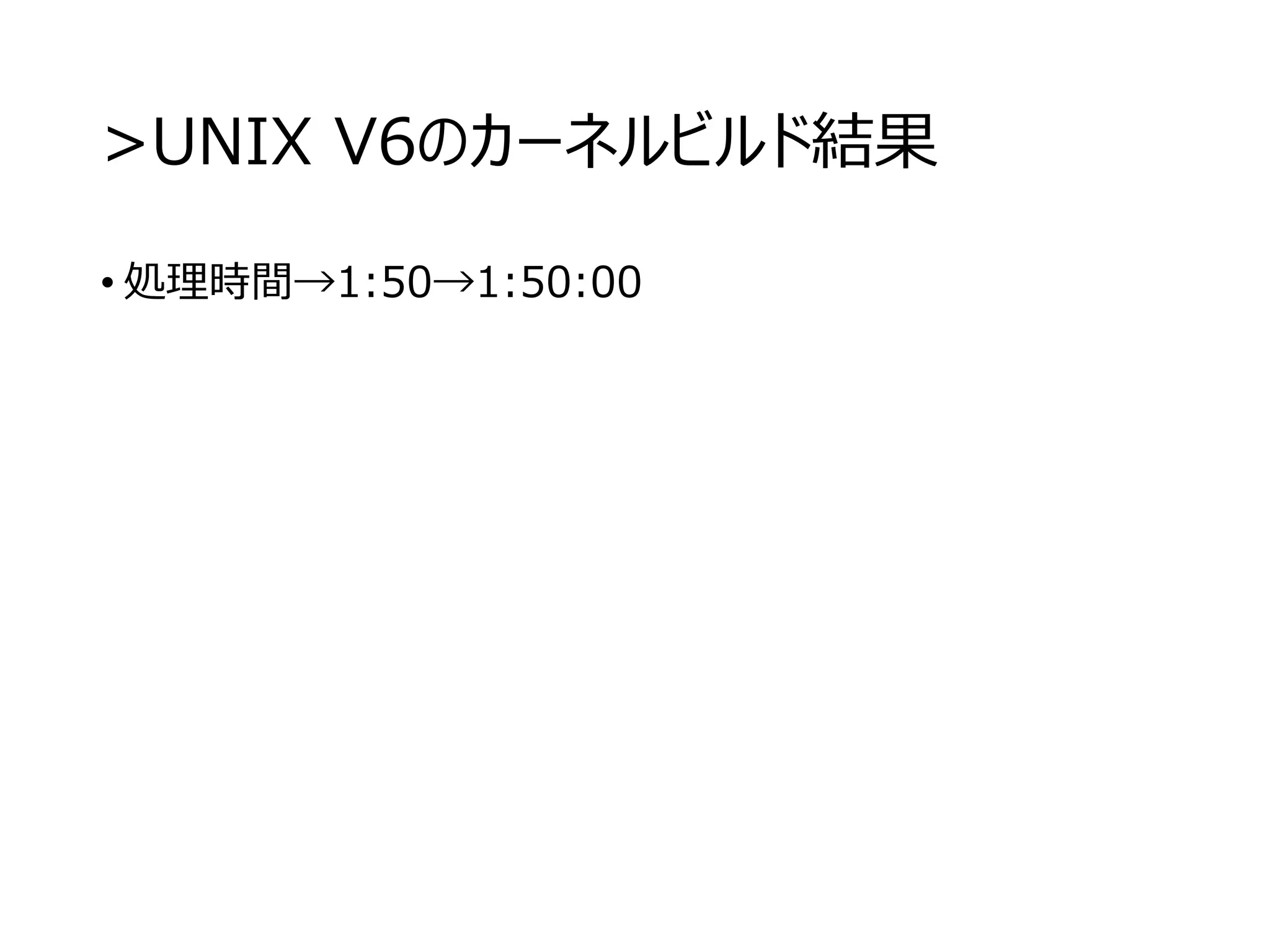 >UNIX V6のカーネルビルド結果
• 処理時間→1:50→1:50:00
 