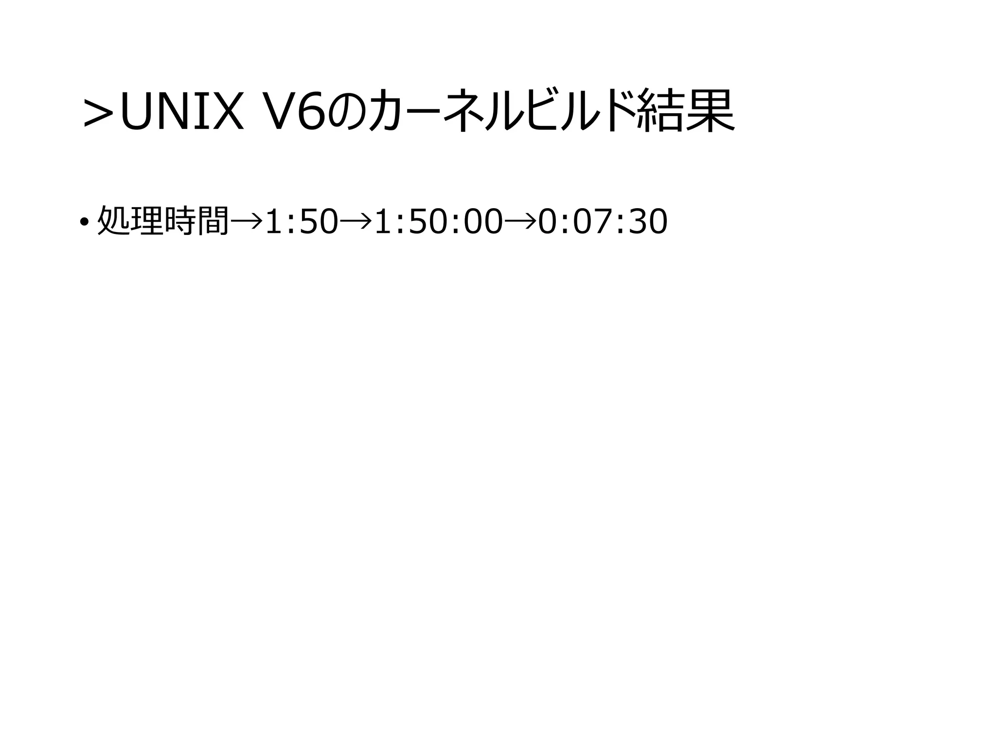 >UNIX V6のカーネルビルド結果
• 処理時間→1:50→1:50:00→0:07:30
 