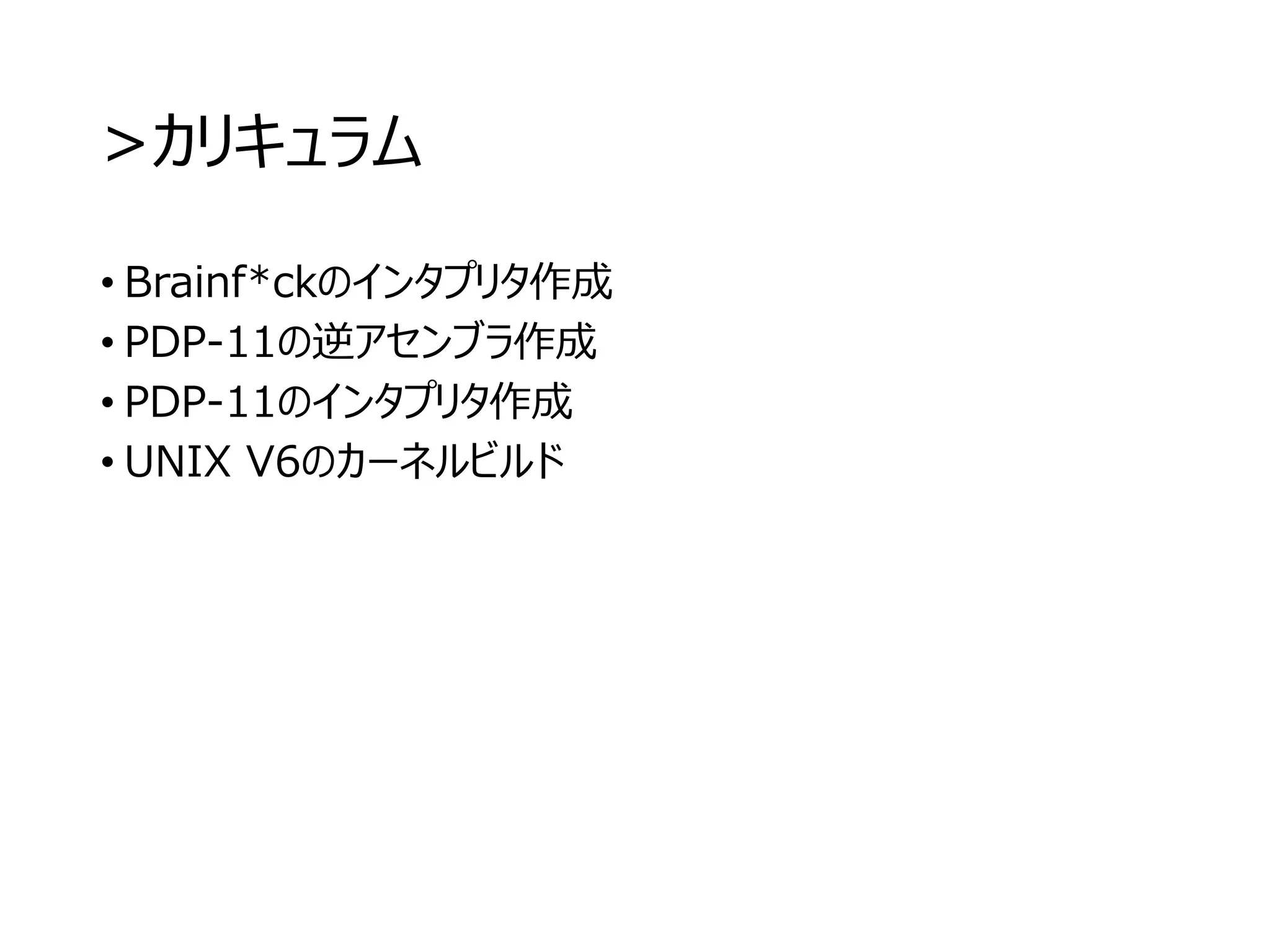 >カリキュラム
• Brainf*ckのインタプリタ作成
• PDP-11の逆アセンブラ作成
• PDP-11のインタプリタ作成
• UNIX V6のカーネルビルド
 