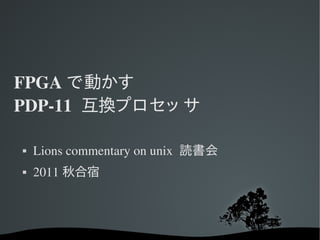 FPGA で動かす
PDP­11  互換プロセッ サ

   Lions commentary on unix  読書会
   2011 秋合宿
 