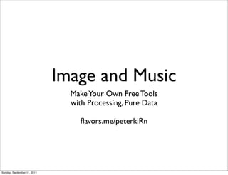 Image and Music
                               Make Your Own Free Tools
                               with Processing, Pure Data

                                 ﬂavors.me/peterkiRn




Sunday, September 11, 2011
 