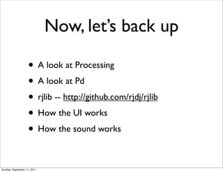 Now, let’s back up

                   • A look at Processing
                   • A look at Pd
                   • rjlib...