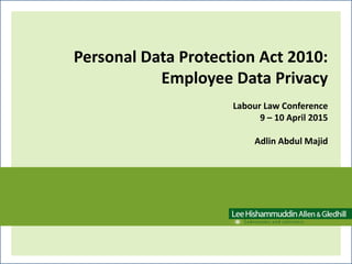 Personal Data Protection Act 2010:
Employee Data Privacy
Labour Law Conference
9 – 10 April 2015
Adlin Abdul Majid
 