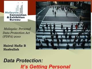 Malaysia: Personal
Data Protection Act
(PDPA) 2010
Hairul Hafiz B
Hasbullah
Data Protection:
It’s Getting Personal
 