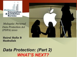 Malaysia: Personal
Data Protection Act
(PDPA) 2010
Hairul Hafiz B
Hasbullah
Data Protection: (Part 2)
WHAT’S NEXT?
 