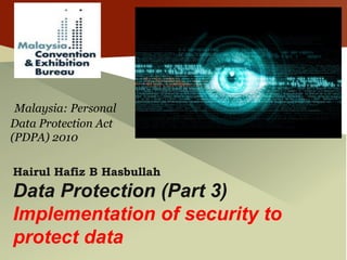 Malaysia: Personal
Data Protection Act
(PDPA) 2010
Hairul Hafiz B Hasbullah
Data Protection (Part 3)
Implementation of security to
protect data
 
