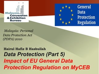 Malaysia: Personal
Data Protection Act
(PDPA) 2010
Hairul Hafiz B Hasbullah
Data Protection (Part 5)
Impact of EU General Data
Protection Regulation on MyCEB
 