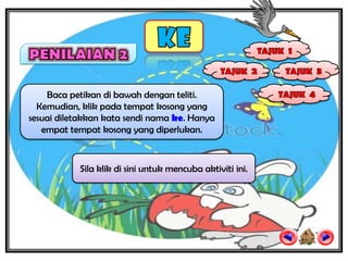 Baca petikan di bawah dengan teliti.
  Kemudian, klik pada tempat kosong yang
sesuai diletakkan kata sendi nama ke. Hanya
   empat tempat kosong yang diperlukan.



           Sila klik di sini untuk mencuba aktiviti ini.
 