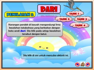 Karangan pendek di bawah mengandungi lima
 kesalahan tatabahasa yang berkaitan dengan
kata sendi dari. Sila klik pada setiap kesalahan
            tersebut dengan betul.




             Sila klik di sini untuk mencuba aktiviti ini.
 