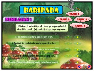 Klikkan tanda (/) pada jawapan yang betul
       dan klik tanda (x) pada jawapan yang salah.

     1. Pendatang itu daripada negeri jiran.         /   X

  2. Basikal itu hadiah daripada ayah dan ibu.       /   X

  3. Beg itu diperbuat daripada kulit haiwan.        /   X

   4. Cara berfikirnya lain daripada yang lain.      /   X

5. Abu menunggu bas daripada pukul enam pagi.        /   X
 