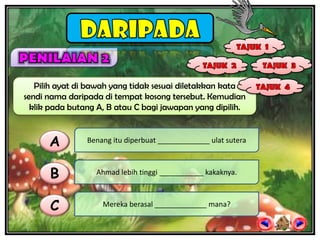 Pilih ayat di bawah yang tidak sesuai diletakkan kata
sendi nama daripada di tempat kosong tersebut. Kemudian
  klik pada butang A, B atau C bagi jawapan yang dipilih.



      A         Benang itu diperbuat _____________ ulat sutera



      B           Ahmad lebih tinggi ___________ kakaknya.



      C             Mereka berasal _____________ mana?
 