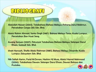 Abdullah Hassan (2003). Tatabahasa Bahasa Melayu: Pahang Darul Makmur,
   Percetakan Cergas (M) Sdn. Bhd.

Abdul Rahim Ahmad, Santa Singh (1987). Bahasa Melayu Teras: Kuala Lumpur,
   Percetakan Ban Huat Seng.

Awang Sariyan (2007). Petunjuk Tatabahasa Bahasa Melayu: Selangor Darul
  Ehsan, Sasbadi Sdn. Bhd.

Ishak Hamzah, Shafie Abdul Rahman (1987). Bahasa Melayu Dinamik: Kuala
    Lumpur, Edusystem Sdn. Bhd.

Nik Safiah Karim, Farid M.Osman, Hashim Hj Musa, Abdul Hamid Mahmood
   (2006). Tatabahasa Dewan: Selangor Darul Ehsan, Dewan Bahasa dan
   Pustaka.
 