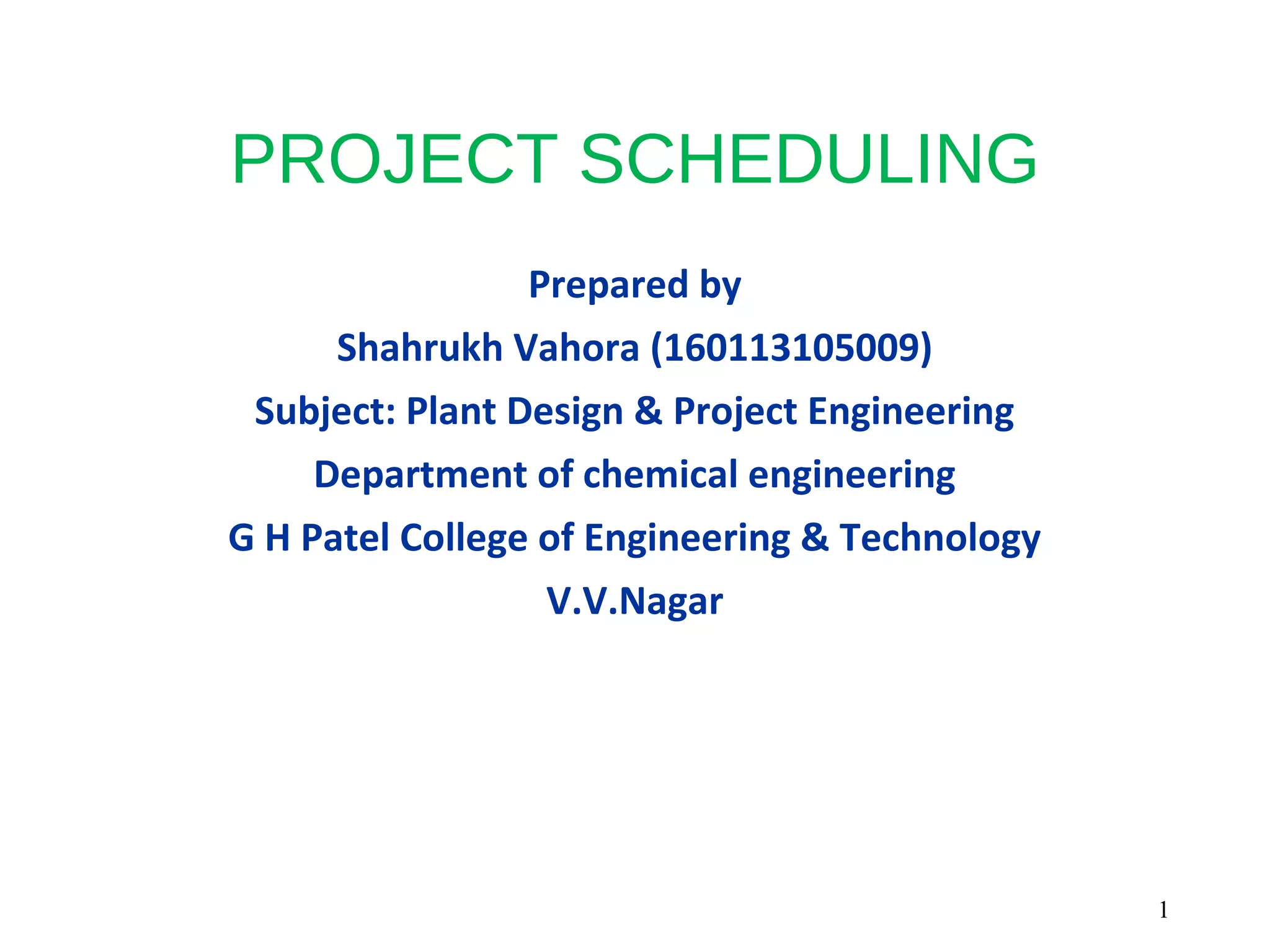 PROJECT SCHEDULING
Prepared by
Shahrukh Vahora (160113105009)
Subject: Plant Design & Project Engineering
Department of chemical engineering
G H Patel College of Engineering & Technology
V.V.Nagar
1
 